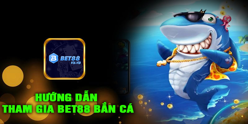 Hướng dẫn tham gia BET88 BẮN CÁ